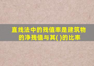 直线法中的残值率是建筑物的净残值与其( )的比率